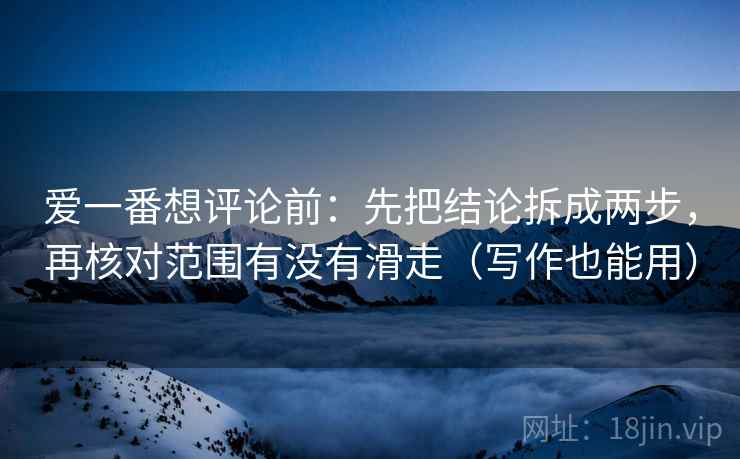 爱一番想评论前:先把结论拆成两步,再核对范围有没有滑走(写作也能用) 爱一番想评论前:先把结论拆成两步,再核对范围有没有滑走(写作也能用)