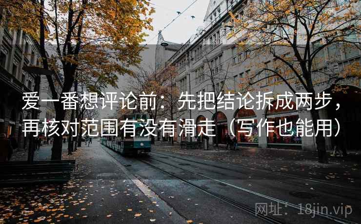 爱一番想评论前:先把结论拆成两步,再核对范围有没有滑走(写作也能用) 爱一番想评论前:先把结论拆成两步,再核对范围有没有滑走(写作也能用)