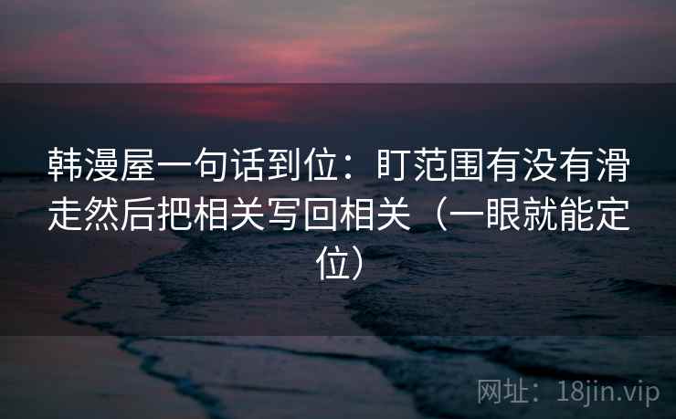 韩漫屋一句话到位:盯范围有没有滑走然后把相关写回相关(一眼就能定位) 韩漫屋一句话到位:盯范围有没有滑走然后把相关写回相关(一眼就能定位)