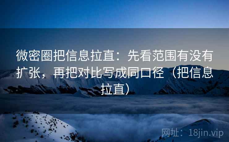 微密圈把信息拉直:先看范围有没有扩张,再把对比写成同口径(把信息拉直) 微密圈把信息拉直:先看范围有没有扩张,再把对比写成同口径(把信息拉直)
