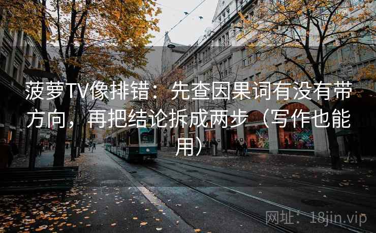 菠萝TV像排错：先查因果词有没有带方向，再把结论拆成两步（写作也能用）
