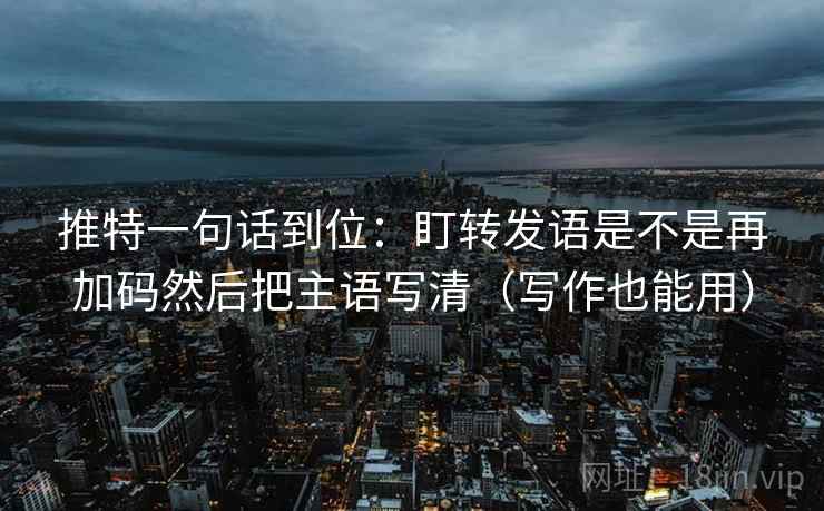 推特一句话到位:盯转发语是不是再加码然后把主语写清(写作也能用) 推特一句话到位:盯转发语是不是再加码然后把主语写清(写作也能用)
