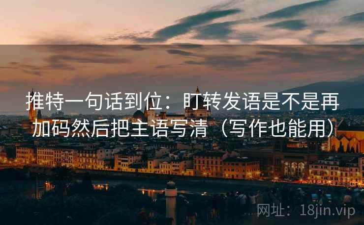 推特一句话到位:盯转发语是不是再加码然后把主语写清(写作也能用) 推特一句话到位:盯转发语是不是再加码然后把主语写清(写作也能用)