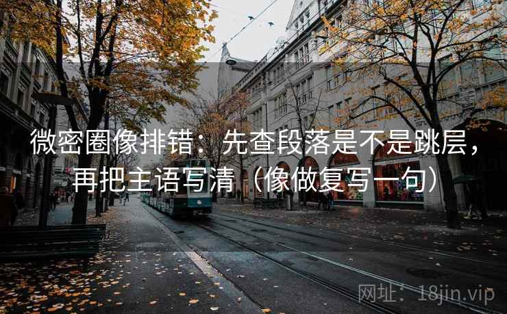 微密圈像排错:先查段落是不是跳层,再把主语写清(像做复写一句) 微密圈像排错:先查段落是不是跳层,再把主语写清(像做复写一句)