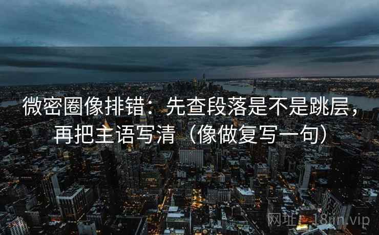 微密圈像排错:先查段落是不是跳层,再把主语写清(像做复写一句) 微密圈像排错:先查段落是不是跳层,再把主语写清(像做复写一句)