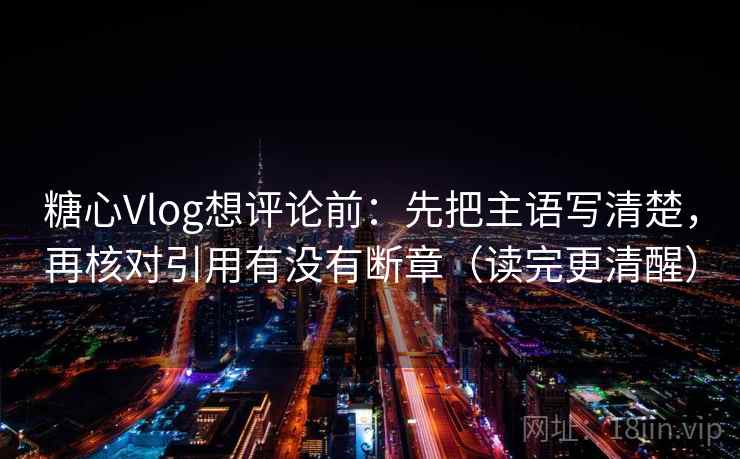 糖心Vlog想评论前:先把主语写清楚,再核对引用有没有断章(读完更清醒) 糖心Vlog想评论前:先把主语写清楚,再核对引用有没有断章(读完更清醒)