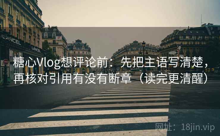 糖心Vlog想评论前:先把主语写清楚,再核对引用有没有断章(读完更清醒) 糖心Vlog想评论前:先把主语写清楚,再核对引用有没有断章(读完更清醒)