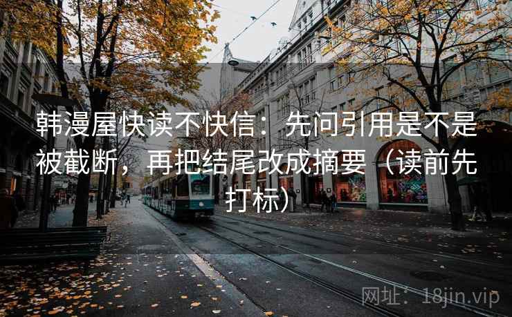 韩漫屋快读不快信:先问引用是不是被截断,再把结尾改成摘要(读前先打标) 韩漫屋快读不快信:先问引用是不是被截断,再把结尾改成摘要(读前先打标)