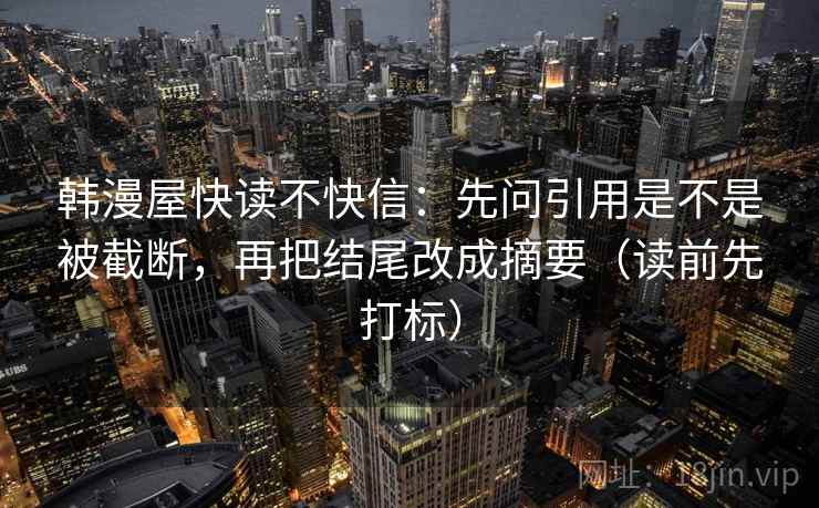韩漫屋快读不快信:先问引用是不是被截断,再把结尾改成摘要(读前先打标) 韩漫屋快读不快信:先问引用是不是被截断,再把结尾改成摘要(读前先打标)