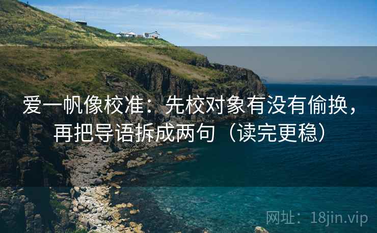 爱一帆像校准：先校对象有没有偷换，再把导语拆成两句（读完更稳）
