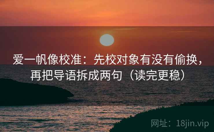 爱一帆像校准：先校对象有没有偷换，再把导语拆成两句（读完更稳）