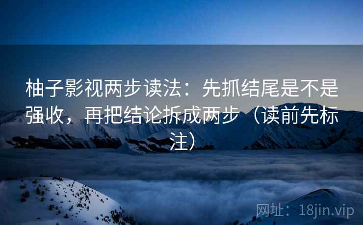 柚子影视两步读法:先抓结尾是不是强收,再把结论拆成两步(读前先标注) 柚子影视两步读法:先抓结尾是不是强收,再把结论拆成两步(读前先标注)