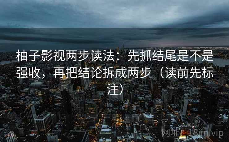 柚子影视两步读法:先抓结尾是不是强收,再把结论拆成两步(读前先标注) 柚子影视两步读法:先抓结尾是不是强收,再把结论拆成两步(读前先标注)
