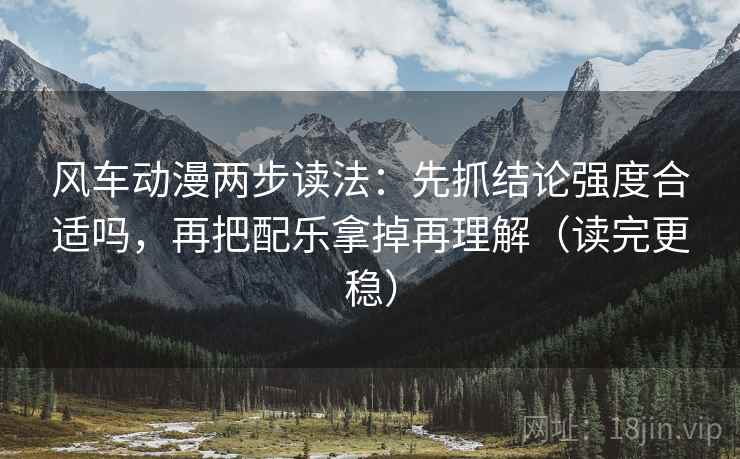 风车动漫两步读法:先抓结论强度合适吗,再把配乐拿掉再理解(读完更稳) 风车动漫两步读法:先抓结论强度合适吗,再把配乐拿掉再理解(读完更稳)