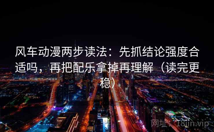 风车动漫两步读法:先抓结论强度合适吗,再把配乐拿掉再理解(读完更稳) 风车动漫两步读法:先抓结论强度合适吗,再把配乐拿掉再理解(读完更稳)