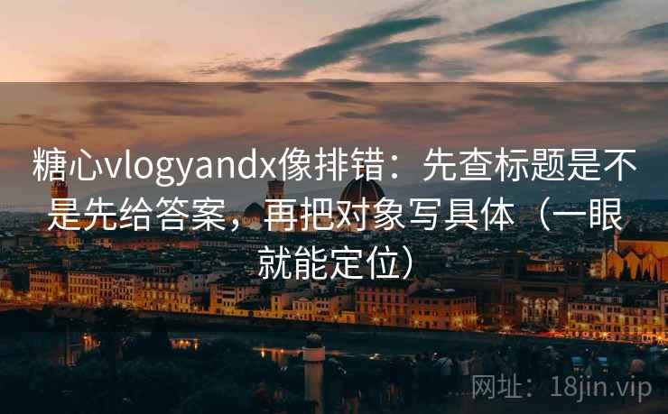 糖心vlogyandx像排错:先查标题是不是先给答案,再把对象写具体(一眼就能定位) 糖心vlogyandx像排错:先查标题是不是先给答案,再把对象写具体(一眼就能定位)