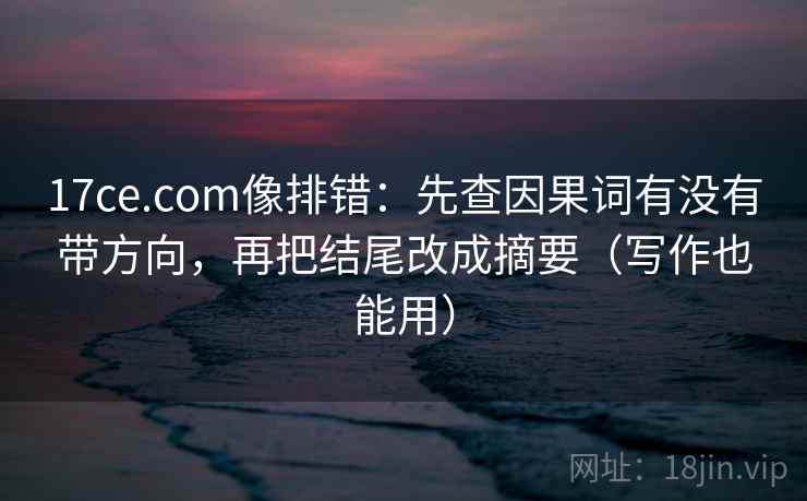 17ce.com像排错:先查因果词有没有带方向,再把结尾改成摘要(写作也能用) 17ce.com像排错:先查因果词有没有带方向,再把结尾改成摘要(写作也能用)