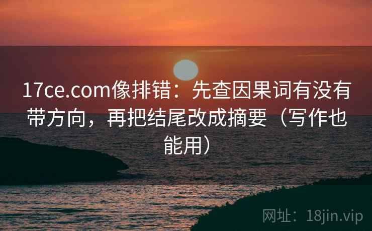 17ce.com像排错:先查因果词有没有带方向,再把结尾改成摘要(写作也能用) 17ce.com像排错:先查因果词有没有带方向,再把结尾改成摘要(写作也能用)