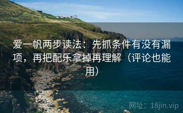 爱一帆两步读法:先抓条件有没有漏项,再把配乐拿掉再理解(评论也能用) 爱一帆两步读法:先抓条件有没有漏项,再把配乐拿掉再理解(评论也能用)