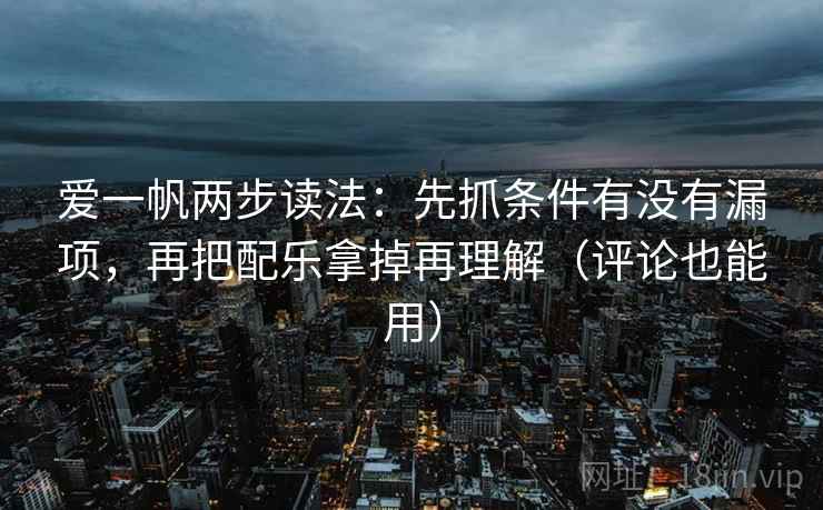 爱一帆两步读法:先抓条件有没有漏项,再把配乐拿掉再理解(评论也能用) 爱一帆两步读法:先抓条件有没有漏项,再把配乐拿掉再理解(评论也能用)