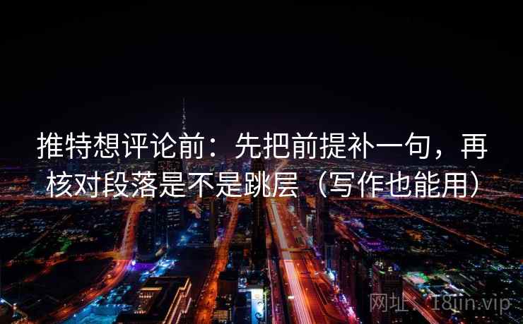 推特想评论前:先把前提补一句,再核对段落是不是跳层(写作也能用) 推特想评论前:先把前提补一句,再核对段落是不是跳层(写作也能用)