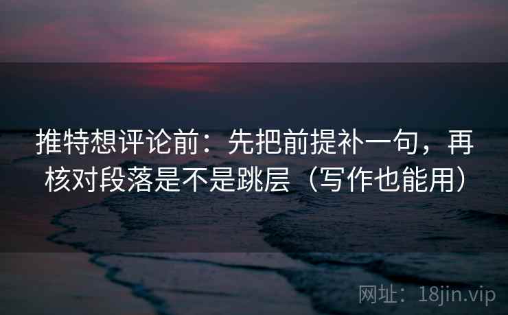 推特想评论前:先把前提补一句,再核对段落是不是跳层(写作也能用) 推特想评论前:先把前提补一句,再核对段落是不是跳层(写作也能用)