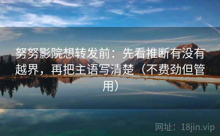 努努影院想转发前:先看推断有没有越界,再把主语写清楚(不费劲但管用) 努努影院想转发前:先看推断有没有越界,再把主语写清楚(不费劲但管用)