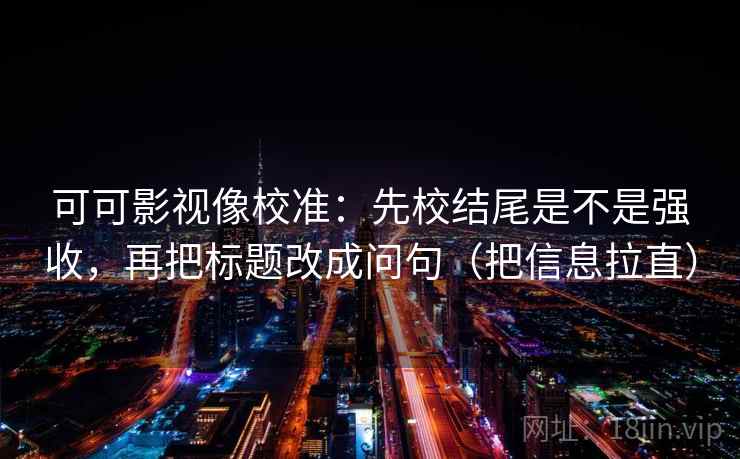 可可影视像校准:先校结尾是不是强收,再把标题改成问句(把信息拉直) 可可影视像校准:先校结尾是不是强收,再把标题改成问句(把信息拉直)