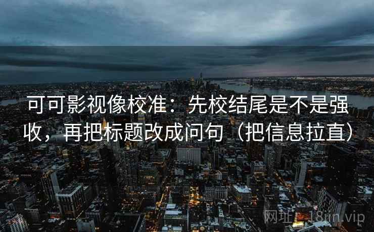 可可影视像校准:先校结尾是不是强收,再把标题改成问句(把信息拉直) 可可影视像校准:先校结尾是不是强收,再把标题改成问句(把信息拉直)