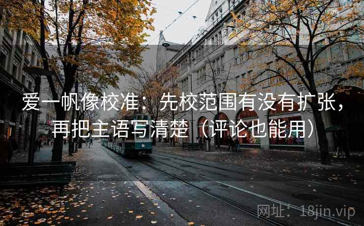 爱一帆像校准:先校范围有没有扩张,再把主语写清楚(评论也能用) 爱一帆像校准:先校范围有没有扩张,再把主语写清楚(评论也能用)