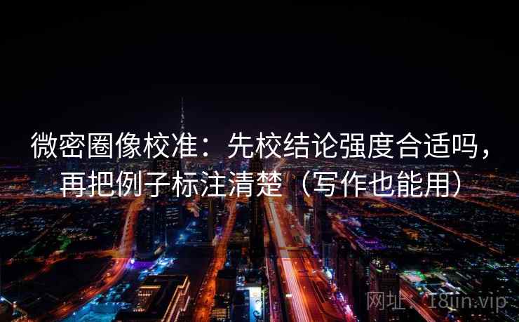 微密圈像校准:先校结论强度合适吗,再把例子标注清楚(写作也能用) 微密圈像校准:先校结论强度合适吗,再把例子标注清楚(写作也能用)