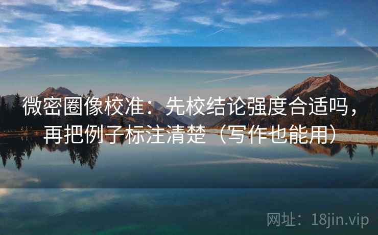 微密圈像校准:先校结论强度合适吗,再把例子标注清楚(写作也能用) 微密圈像校准:先校结论强度合适吗,再把例子标注清楚(写作也能用)