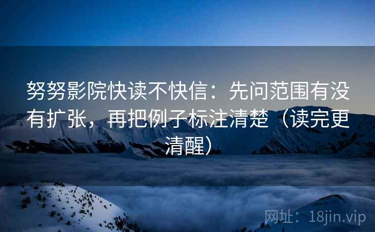 努努影院快读不快信:先问范围有没有扩张,再把例子标注清楚(读完更清醒) 努努影院快读不快信:先问范围有没有扩张,再把例子标注清楚(读完更清醒)