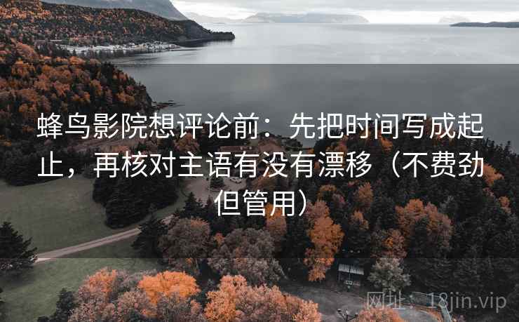 蜂鸟影院想评论前:先把时间写成起止,再核对主语有没有漂移(不费劲但管用) 蜂鸟影院想评论前:先把时间写成起止,再核对主语有没有漂移(不费劲但管用)