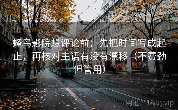 蜂鸟影院想评论前:先把时间写成起止,再核对主语有没有漂移(不费劲但管用) 蜂鸟影院想评论前:先把时间写成起止,再核对主语有没有漂移(不费劲但管用)