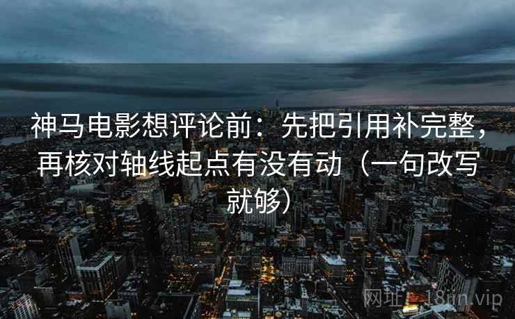 神马电影想评论前:先把引用补完整,再核对轴线起点有没有动(一句改写就够) 神马电影想评论前:先把引用补完整,再核对轴线起点有没有动(一句改写就够)