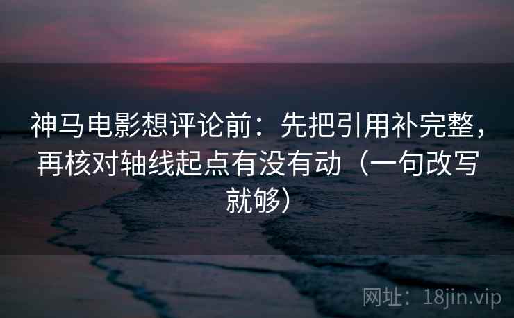 神马电影想评论前:先把引用补完整,再核对轴线起点有没有动(一句改写就够) 神马电影想评论前:先把引用补完整,再核对轴线起点有没有动(一句改写就够)