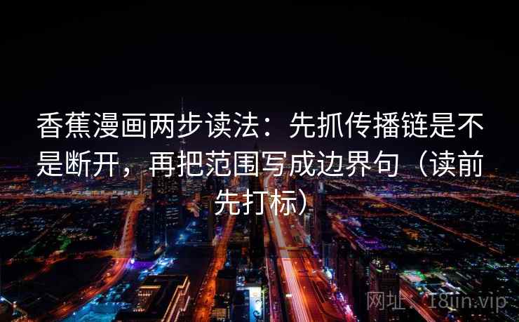 香蕉漫画两步读法:先抓传播链是不是断开,再把范围写成边界句(读前先打标) 香蕉漫画两步读法:先抓传播链是不是断开,再把范围写成边界句(读前先打标)