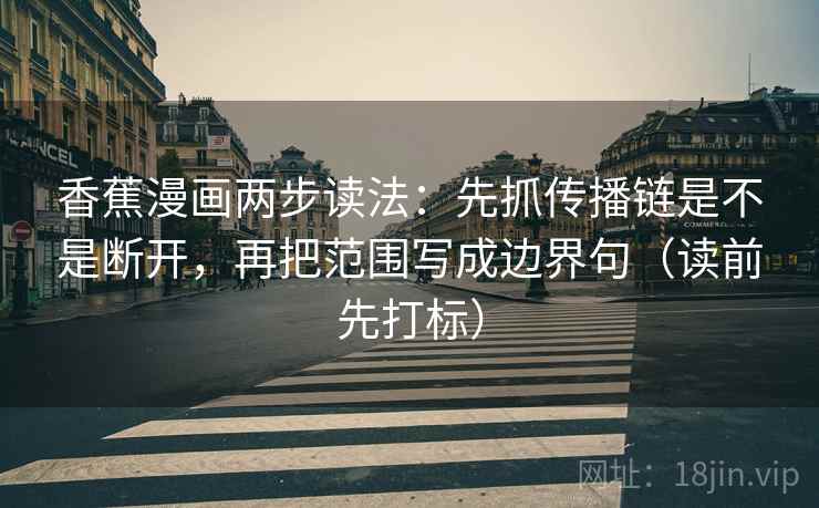 香蕉漫画两步读法:先抓传播链是不是断开,再把范围写成边界句(读前先打标) 香蕉漫画两步读法:先抓传播链是不是断开,再把范围写成边界句(读前先打标)