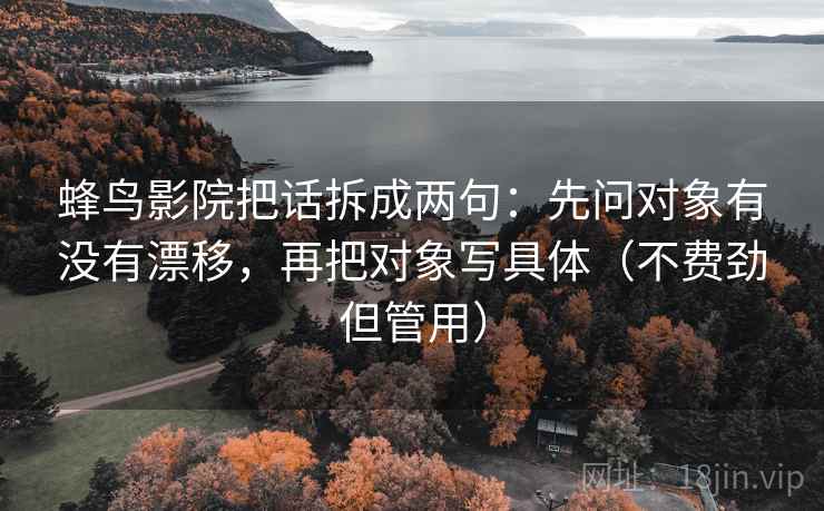 蜂鸟影院把话拆成两句：先问对象有没有漂移，再把对象写具体（不费劲但管用）