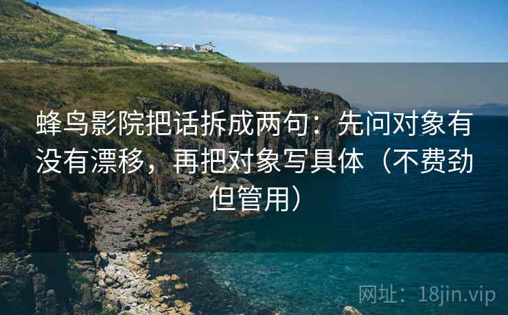 蜂鸟影院把话拆成两句：先问对象有没有漂移，再把对象写具体（不费劲但管用）