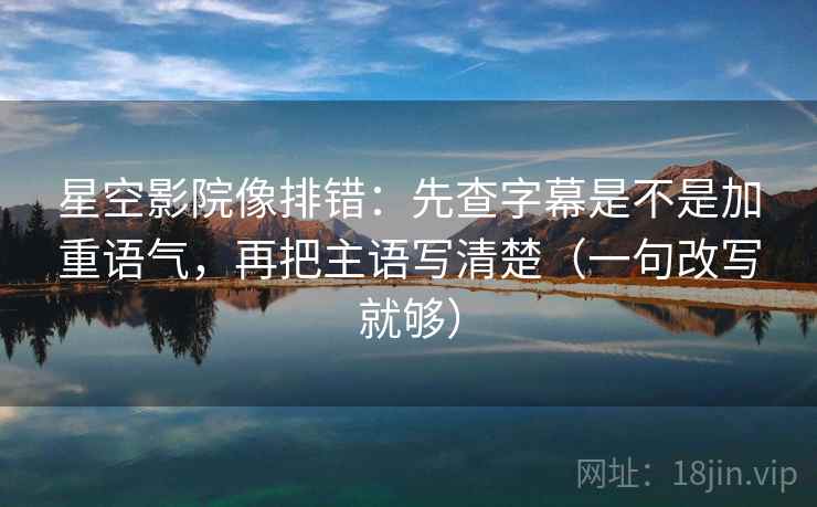 星空影院像排错:先查字幕是不是加重语气,再把主语写清楚(一句改写就够) 星空影院像排错:先查字幕是不是加重语气,再把主语写清楚(一句改写就够)