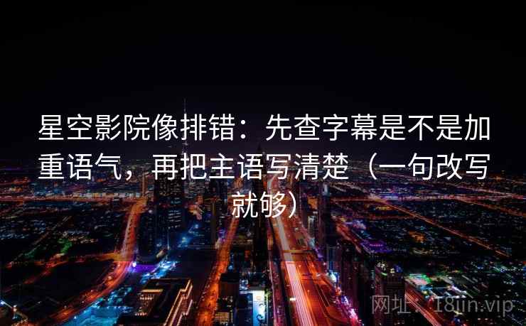 星空影院像排错:先查字幕是不是加重语气,再把主语写清楚(一句改写就够) 星空影院像排错:先查字幕是不是加重语气,再把主语写清楚(一句改写就够)