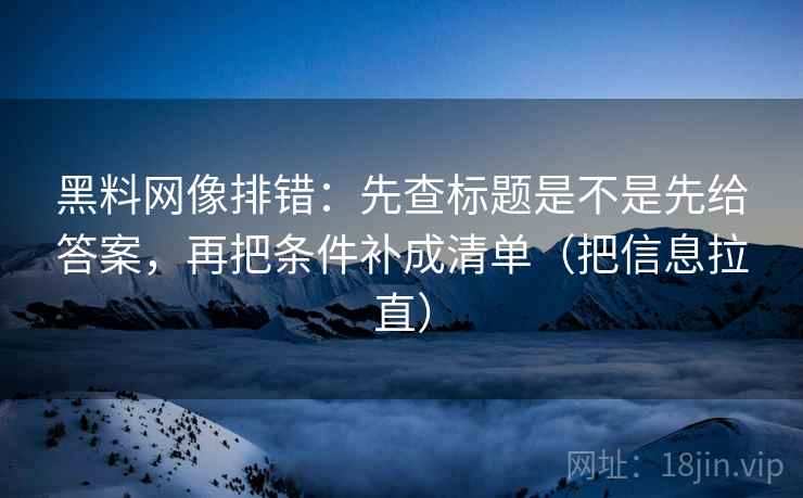黑料网像排错:先查标题是不是先给答案,再把条件补成清单(把信息拉直) 黑料网像排错:先查标题是不是先给答案,再把条件补成清单(把信息拉直)