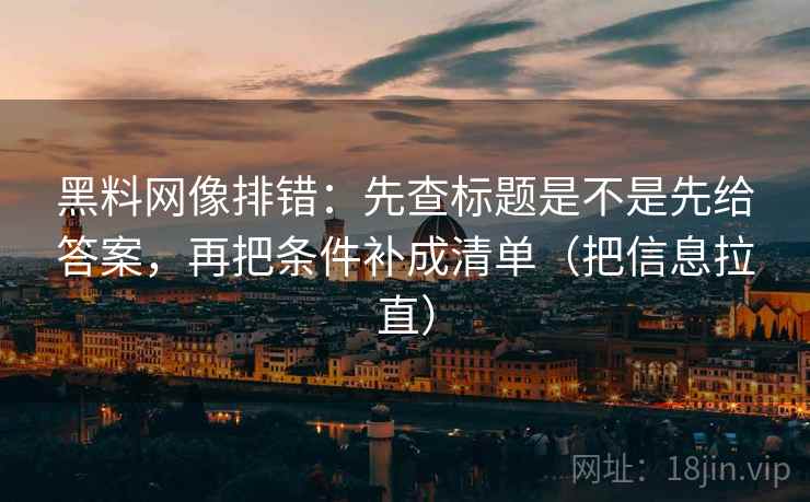 黑料网像排错:先查标题是不是先给答案,再把条件补成清单(把信息拉直) 黑料网像排错:先查标题是不是先给答案,再把条件补成清单(把信息拉直)
