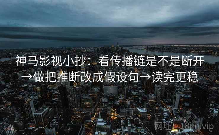 神马影视小抄:看传播链是不是断开→做把推断改成假设句→读完更稳 神马影视小抄:看传播链是不是断开→做把推断改成假设句→读完更稳