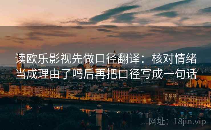 读欧乐影视先做口径翻译:核对情绪当成理由了吗后再把口径写成一句话 读欧乐影视先做口径翻译:核对情绪当成理由了吗后再把口径写成一句话