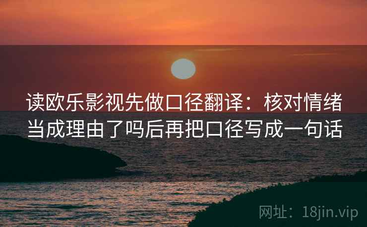 读欧乐影视先做口径翻译:核对情绪当成理由了吗后再把口径写成一句话 读欧乐影视先做口径翻译:核对情绪当成理由了吗后再把口径写成一句话