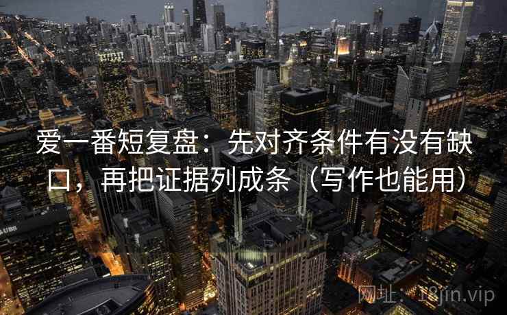 爱一番短复盘:先对齐条件有没有缺口,再把证据列成条(写作也能用) 爱一番短复盘:先对齐条件有没有缺口,再把证据列成条(写作也能用)