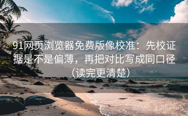 91网页浏览器免费版像校准:先校证据是不是偏薄,再把对比写成同口径(读完更清楚) 91网页浏览器免费版像校准:先校证据是不是偏薄,再把对比写成同口径(读完更清楚)